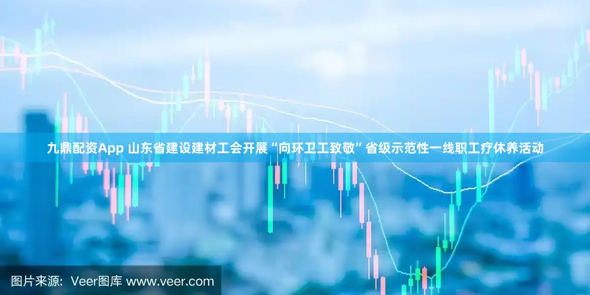 九鼎配资App 山东省建设建材工会开展“向环卫工致敬”省级示范性一线职工疗休养活动
