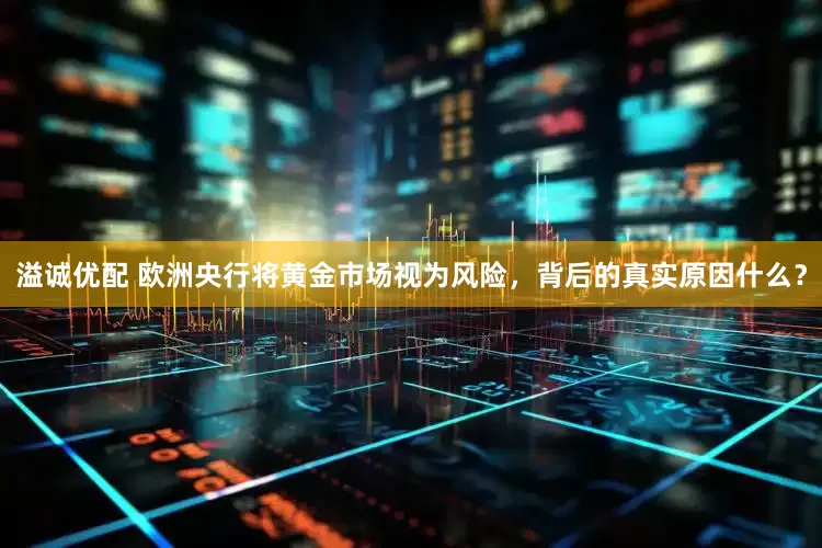 溢诚优配 欧洲央行将黄金市场视为风险，背后的真实原因什么？