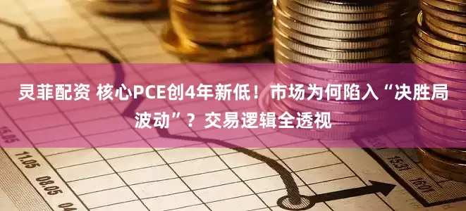 灵菲配资 核心PCE创4年新低！市场为何陷入“决胜局波动”？交易逻辑全透视