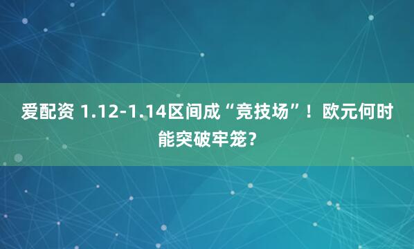 爱配资 1.12-1.14区间成“竞技场”！欧元何时能突破牢笼？