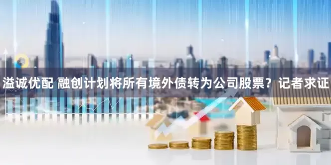 溢诚优配 融创计划将所有境外债转为公司股票？记者求证