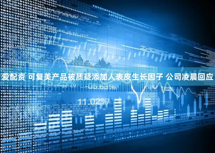 爱配资 可复美产品被质疑添加人表皮生长因子 公司凌晨回应