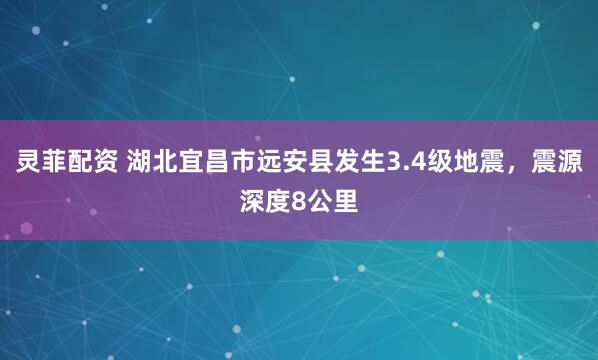 灵菲配资 湖北宜昌市远安县发生3.4级地震，震源深度8公里