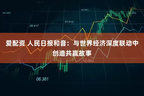 爱配资 人民日报和音：与世界经济深度联动中创造共赢故事