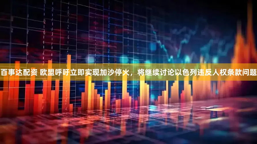 百事达配资 欧盟呼吁立即实现加沙停火，将继续讨论以色列违反人权条款问题