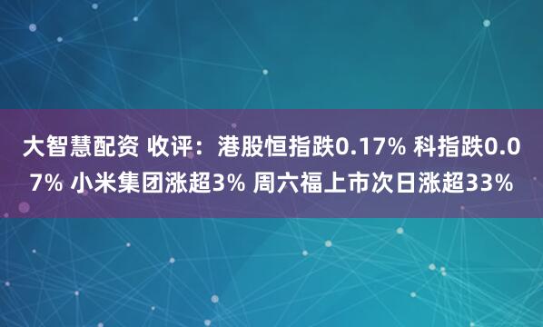 大智慧配资 收评：港股恒指跌0.17% 科指跌0.07% 小米集团涨超3% 周六福上市次日涨超33%