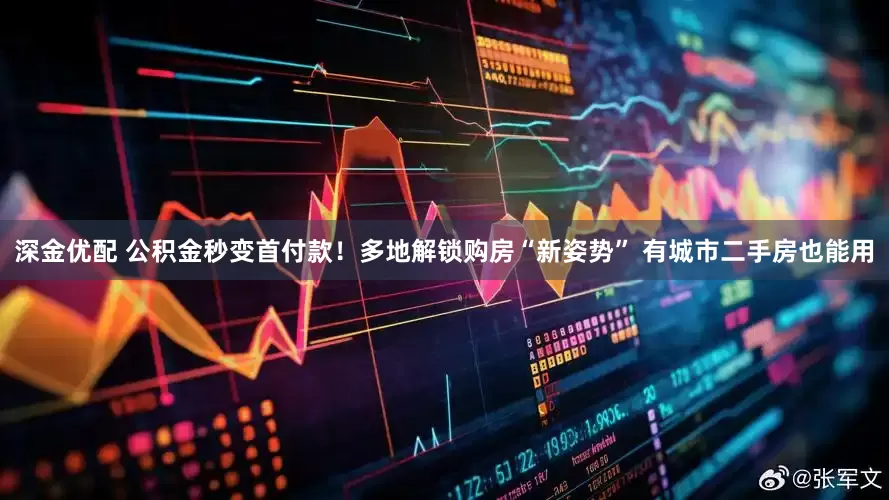 深金优配 公积金秒变首付款！多地解锁购房“新姿势” 有城市二手房也能用