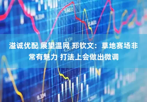 溢诚优配 展望温网 ﻿郑钦文：草地赛场非常有魅力 打法上会做出微调