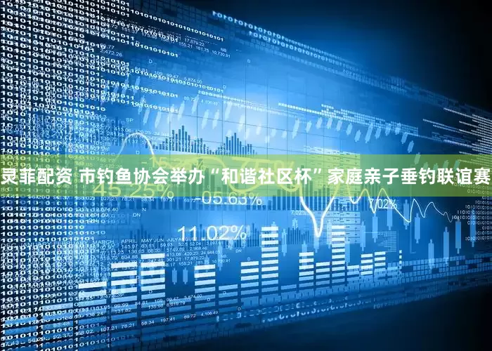 灵菲配资 市钓鱼协会举办“和谐社区杯”家庭亲子垂钓联谊赛