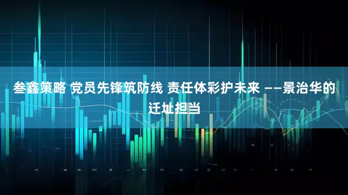 叁鑫策略 党员先锋筑防线 责任体彩护未来 ——景治华的迁址担当