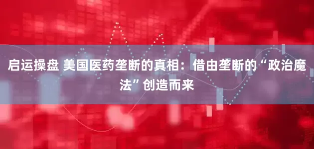 启运操盘 美国医药垄断的真相：借由垄断的“政治魔法”创造而来