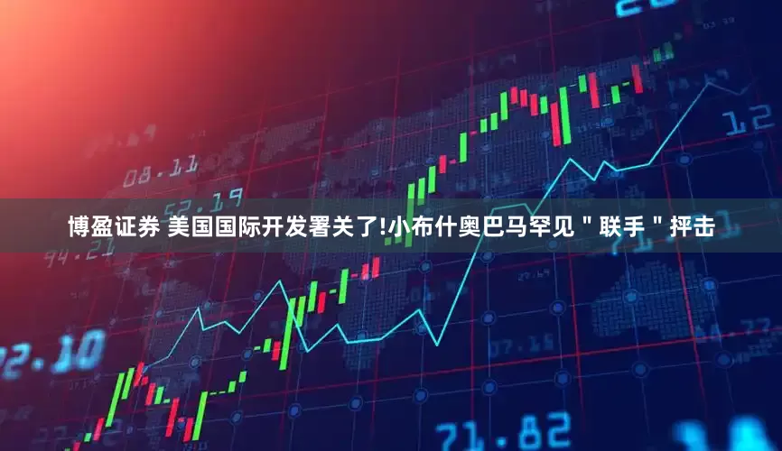 博盈证券 美国国际开发署关了!小布什奥巴马罕见＂联手＂抨击