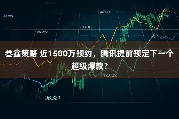 叁鑫策略 近1500万预约，腾讯提前预定下一个超级爆款？