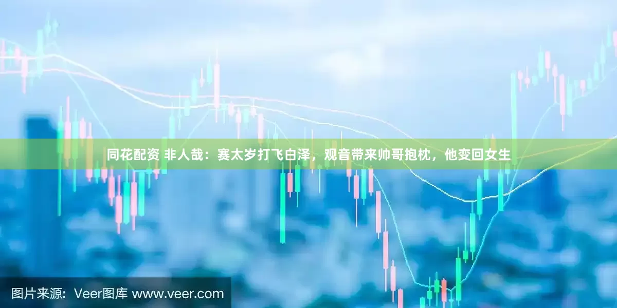 同花配资 非人哉：赛太岁打飞白泽，观音带来帅哥抱枕，他变回女生