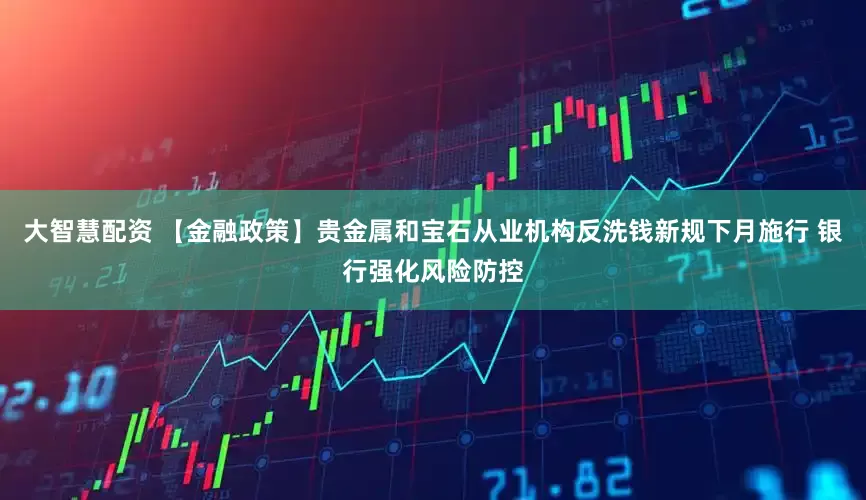 大智慧配资 【金融政策】贵金属和宝石从业机构反洗钱新规下月施行 银行强化风险防控