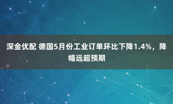 深金优配 德国5月份工业订单环比下降1.4%，降幅远超预期