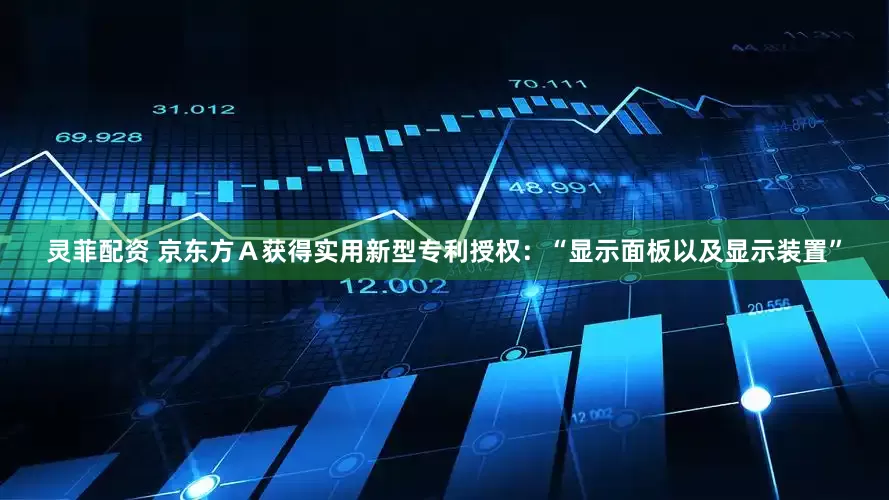 灵菲配资 京东方Ａ获得实用新型专利授权：“显示面板以及显示装置”