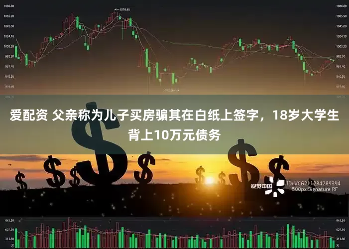 爱配资 父亲称为儿子买房骗其在白纸上签字，18岁大学生背上10万元债务