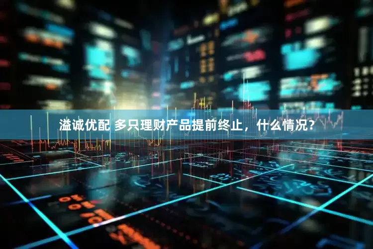 溢诚优配 多只理财产品提前终止，什么情况？