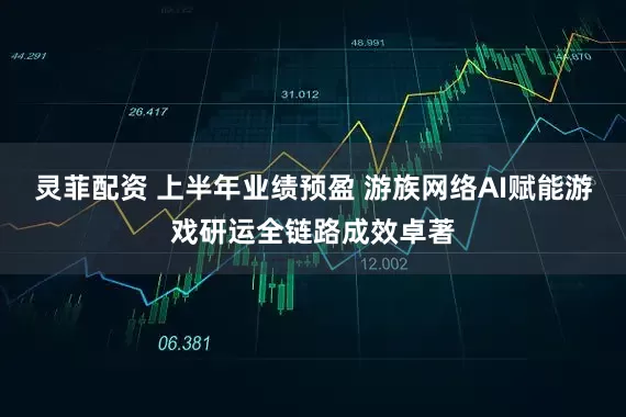 灵菲配资 上半年业绩预盈 游族网络AI赋能游戏研运全链路成效卓著