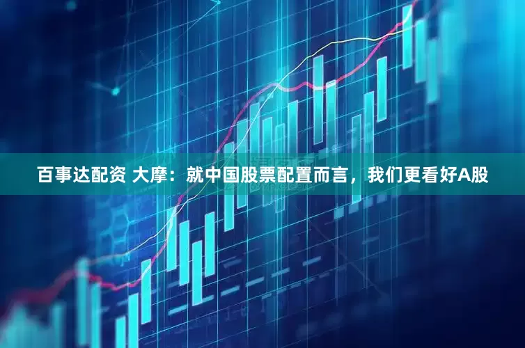 百事达配资 大摩：就中国股票配置而言，我们更看好A股
