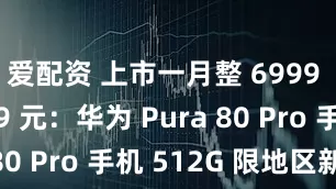 爱配资 上市一月整 6999 → 5499 元：华为 Pura 80 Pro 手机 512G 限地区新低