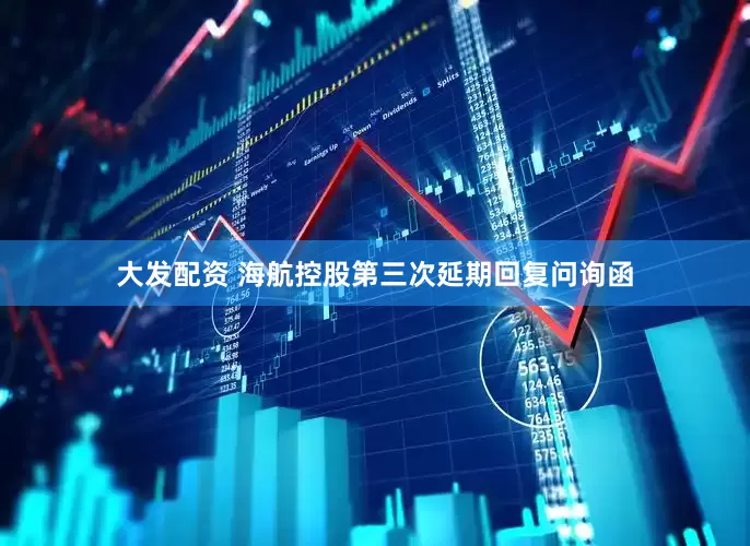 大发配资 海航控股第三次延期回复问询函