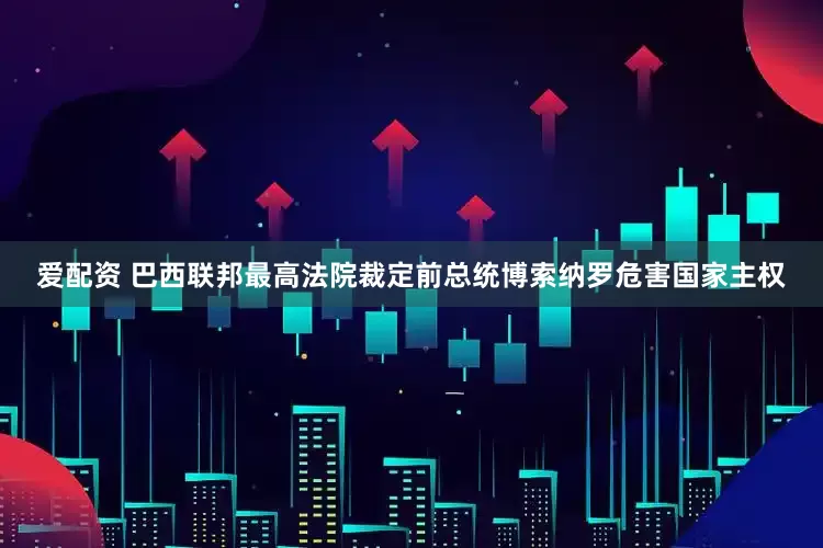 爱配资 巴西联邦最高法院裁定前总统博索纳罗危害国家主权