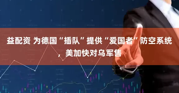 益配资 为德国“插队”提供“爱国者”防空系统，美加快对乌军售