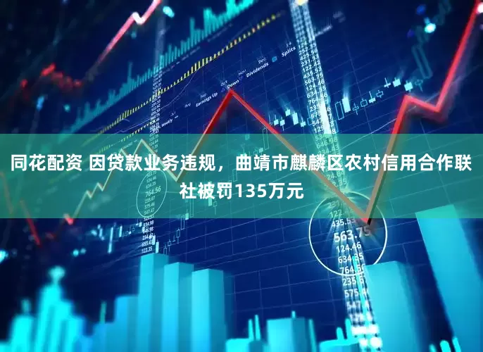 同花配资 因贷款业务违规，曲靖市麒麟区农村信用合作联社被罚135万元