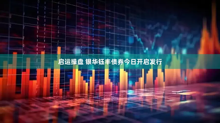 启运操盘 银华钰丰债券今日开启发行
