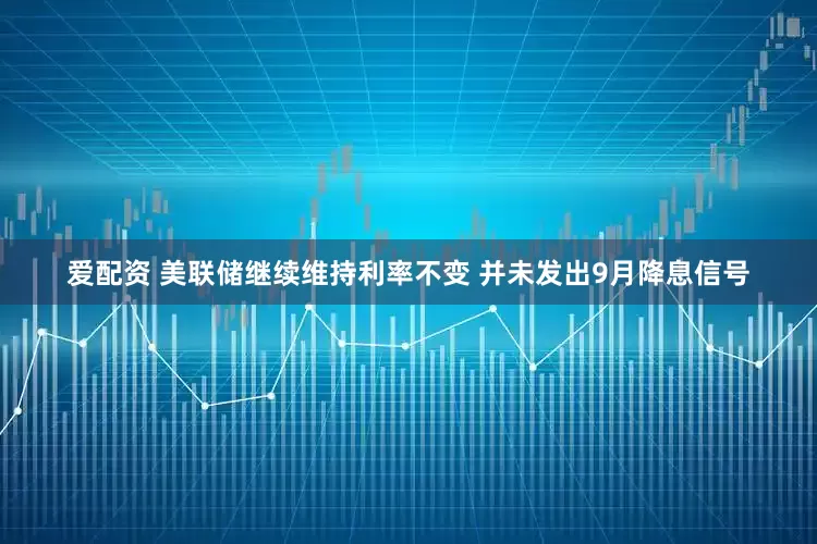 爱配资 美联储继续维持利率不变 并未发出9月降息信号
