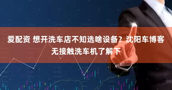 爱配资 想开洗车店不知选啥设备？沈阳车博客无接触洗车机了解下