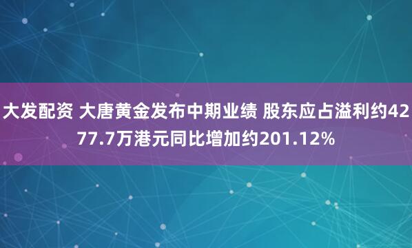 大发配资 大唐黄金发布中期业绩 股东应占溢利约4277.7万港元同比增加约201.12%
