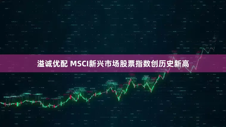 溢诚优配 MSCI新兴市场股票指数创历史新高