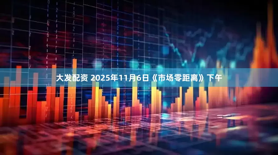 大发配资 2025年11月6日《市场零距离》下午