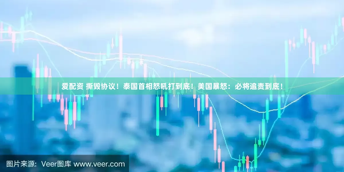 爱配资 撕毁协议！泰国首相怒吼打到底！美国暴怒：必将追责到底！