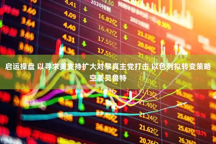 启运操盘 以寻求美支持扩大对黎真主党打击 以色列拟转变策略空袭贝鲁特