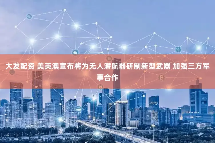 大发配资 美英澳宣布将为无人潜航器研制新型武器 加强三方军事合作